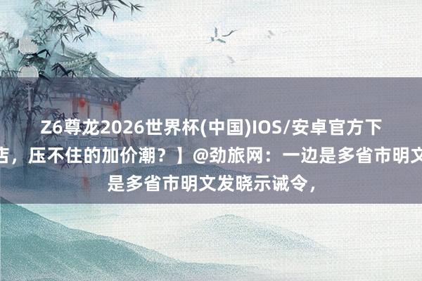 Z6尊龙2026世界杯(中国)IOS/安卓官方下载 【五一酒店，压不住的加价潮？】@劲旅网：一边是多省市明文发晓示诫令，