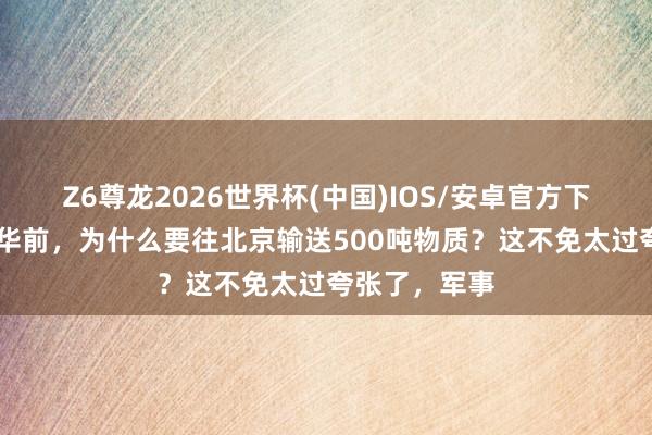 Z6尊龙2026世界杯(中国)IOS/安卓官方下载 特朗普访华前，为什么要往北京输送500吨物质？这不免太过夸张了，军事