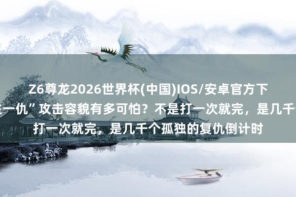 Z6尊龙2026世界杯(中国)IOS/安卓官方下载 伊朗的“一东谈主一仇”攻击容貌有多可怕？不是打一次就完，是几千个孤独的复仇倒计时