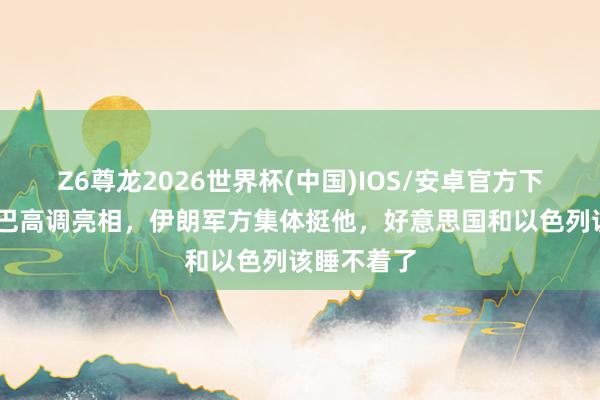 Z6尊龙2026世界杯(中国)IOS/安卓官方下载 穆杰塔巴高调亮相，伊朗军方集体挺他，好意思国和以色列该睡不着了
