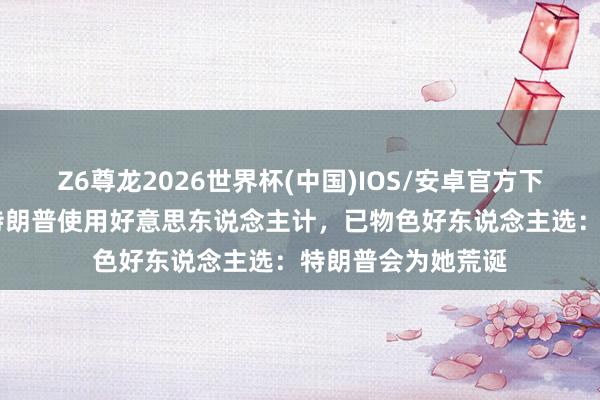 Z6尊龙2026世界杯(中国)IOS/安卓官方下载 乌方曾商讨对特朗普使用好意思东说念主计，已物色好东说念主选：特朗普会为她荒诞