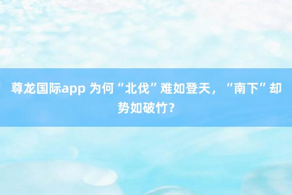 尊龙国际app 为何“北伐”难如登天，“南下”却势如破竹？