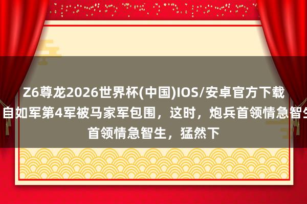 Z6尊龙2026世界杯(中国)IOS/安卓官方下载 1949年，自如军第4军被马家军包围，这时，炮兵首领情急智生，猛然下