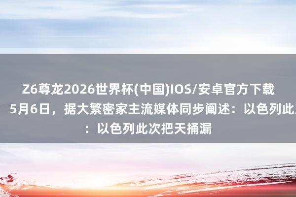 Z6尊龙2026世界杯(中国)IOS/安卓官方下载 史无先例！ 5月6日，据大繁密家主流媒体同步阐述：以色列此次把天捅漏