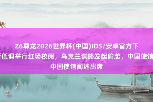 Z6尊龙2026世界杯(中国)IOS/安卓官方下载 俄罗斯低调举行红场校阅，乌克兰谋略发起偷袭，中国使馆阐述出席