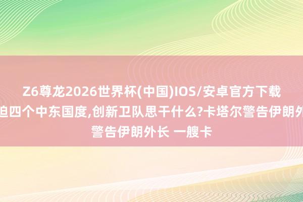 Z6尊龙2026世界杯(中国)IOS/安卓官方下载 归并天蹙迫四个中东国度，创新卫队思干什么?卡塔尔警告伊朗外长 一艘卡
