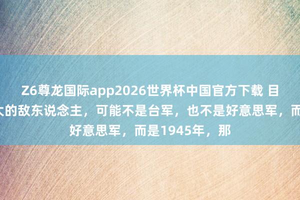 Z6尊龙国际app2026世界杯中国官方下载 目田军攻台，最大的敌东说念主，可能不是台军，也不是好意思军，而是1945年，那