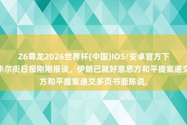 Z6尊龙2026世界杯(中国)IOS/安卓官方下载 突发音问：华尔街日报刚刚报谈，伊朗已就好意思方和平提案递交多页书面陈说，