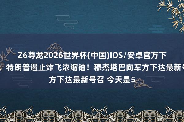 Z6尊龙2026世界杯(中国)IOS/安卓官方下载 一醒觉来，特朗普遏止炸飞浓缩铀！穆杰塔巴向军方下达最新号召 今天是5