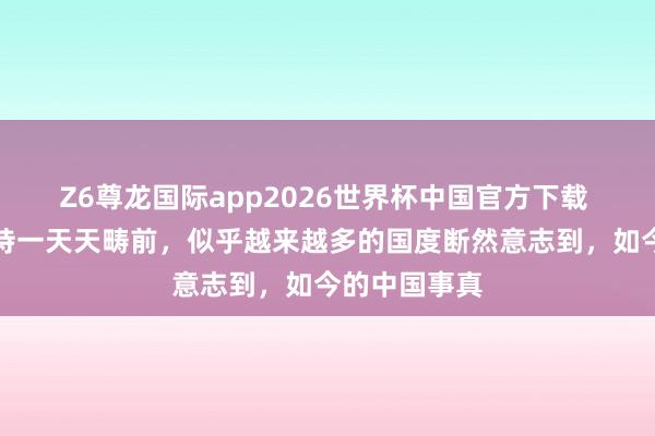 Z6尊龙国际app2026世界杯中国官方下载 跟着中日坚持一天天畴前，似乎越来越多的国度断然意志到，如今的中国事真