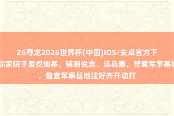 Z6尊龙2026世界杯(中国)IOS/安卓官方下载 番邦戎行在你家院子里挖地基、铺跑说念、运兵器，整套军事基地建好齐开动打