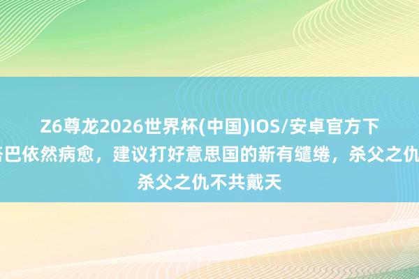 Z6尊龙2026世界杯(中国)IOS/安卓官方下载 穆杰塔巴依然病愈，建议打好意思国的新有缱绻，杀父之仇不共戴天