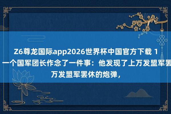 Z6尊龙国际app2026世界杯中国官方下载 1938年秋，一个国军团长作念了一件事：他发现了上万发盟军罢休的炮弹，