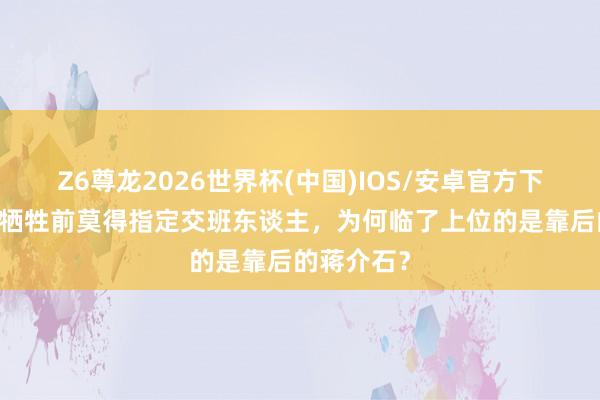Z6尊龙2026世界杯(中国)IOS/安卓官方下载 孙中山牺牲前莫得指定交班东谈主，为何临了上位的是靠后的蒋介石？