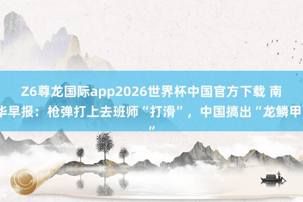 Z6尊龙国际app2026世界杯中国官方下载 南华早报：枪弹打上去班师“打滑”，中国搞出“龙鳞甲”