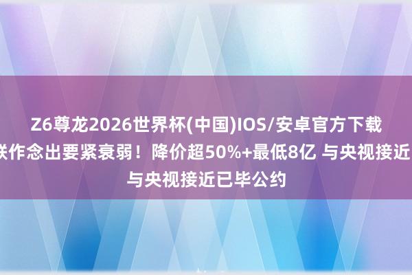 Z6尊龙2026世界杯(中国)IOS/安卓官方下载 国外足联作念出要紧衰弱！降价超50%+最低8亿 与央视接近已毕公约