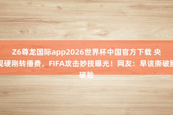 Z6尊龙国际app2026世界杯中国官方下载 央视硬刚转播费，FIFA攻击妙技曝光！网友：早该撕破脸