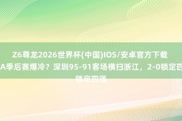 Z6尊龙2026世界杯(中国)IOS/安卓官方下载 CBA季后赛爆冷？深圳95-91客场横扫浙江，2-0锁定四强