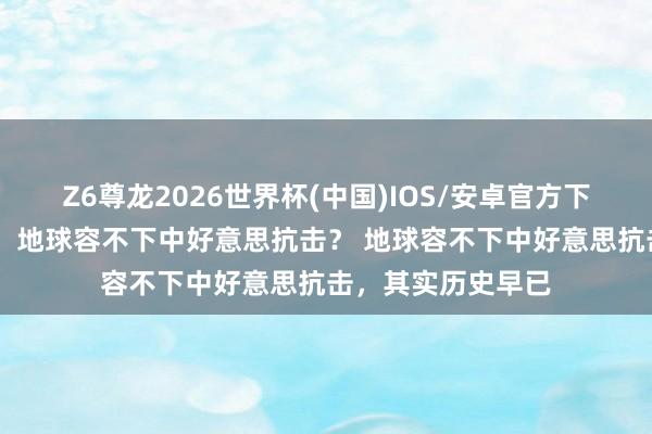 Z6尊龙2026世界杯(中国)IOS/安卓官方下载 酬酢部发视频，地球容不下中好意思抗击？ 地球容不下中好意思抗击，其实历史早已