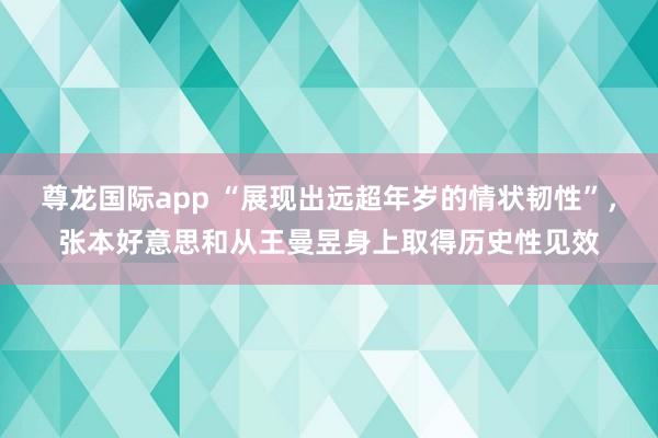 尊龙国际app “展现出远超年岁的情状韧性”，张本好意思和从王曼昱身上取得历史性见效