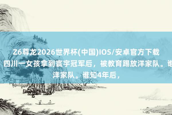 Z6尊龙2026世界杯(中国)IOS/安卓官方下载 1999年，四川一女孩拿到寰宇冠军后，被教育踢放洋家队。谁知4年后，