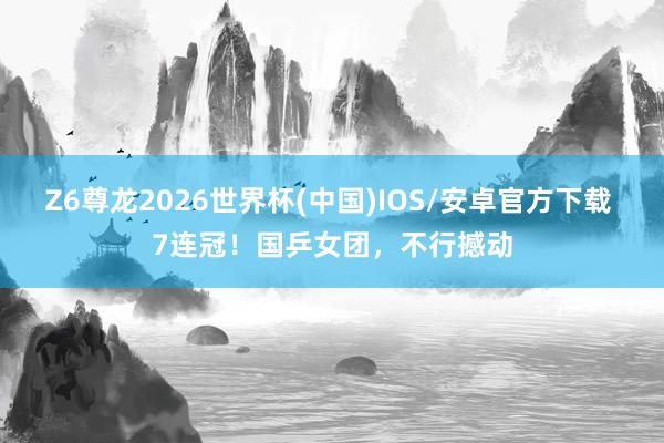 Z6尊龙2026世界杯(中国)IOS/安卓官方下载 7连冠！国乒女团，不行撼动