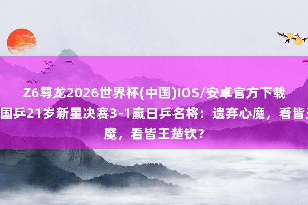 Z6尊龙2026世界杯(中国)IOS/安卓官方下载 恭喜！国乒21岁新星决赛3-1赢日乒名将：遗弃心魔，看皆王楚钦？