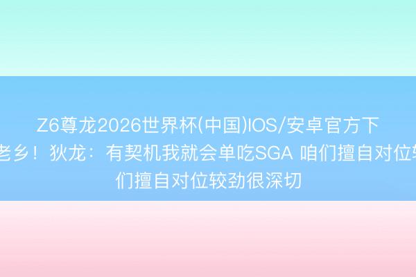 Z6尊龙2026世界杯(中国)IOS/安卓官方下载 老乡见老乡！狄龙：有契机我就会单吃SGA 咱们擅自对位较劲很深切