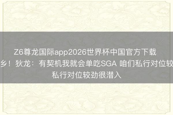 Z6尊龙国际app2026世界杯中国官方下载 老乡见老乡！狄龙：有契机我就会单吃SGA 咱们私行对位较劲很潜入