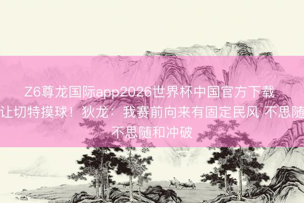 Z6尊龙国际app2026世界杯中国官方下载 赛前不让切特摸球！狄龙：我赛前向来有固定民风 不思随和冲破