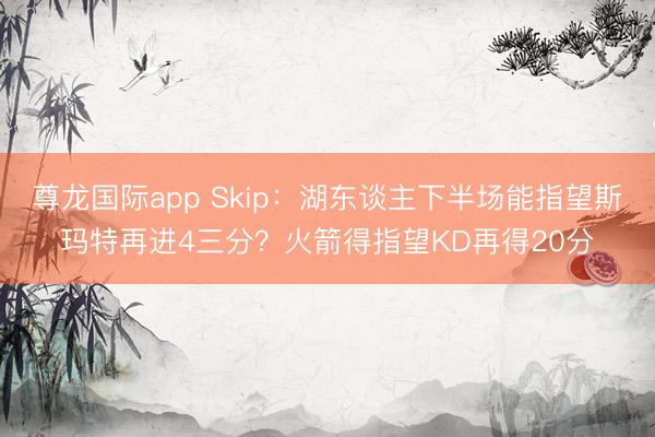 尊龙国际app Skip：湖东谈主下半场能指望斯玛特再进4三分？火箭得指望KD再得20分