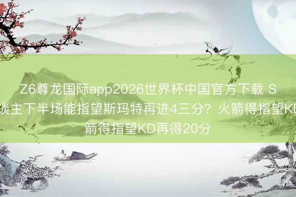 Z6尊龙国际app2026世界杯中国官方下载 Skip：湖东谈主下半场能指望斯玛特再进4三分？火箭得指望KD再得20分