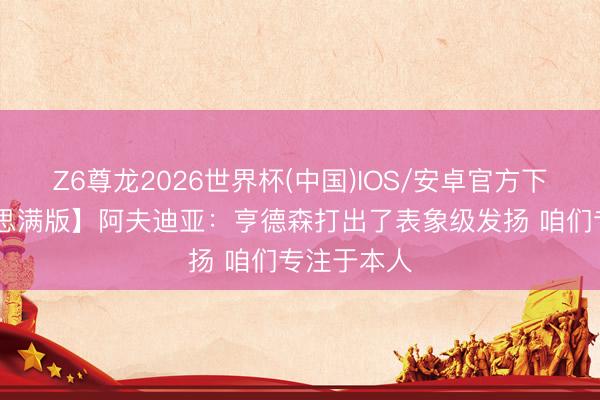 Z6尊龙2026世界杯(中国)IOS/安卓官方下载 【好意思满版】阿夫迪亚:亨德森打出了表象级发扬 咱们专注于本人