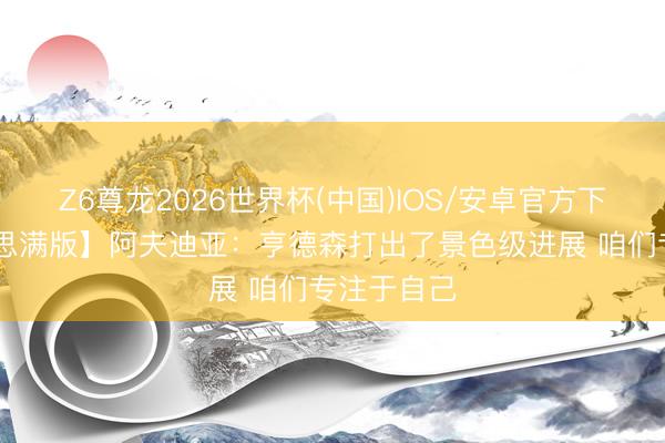 Z6尊龙2026世界杯(中国)IOS/安卓官方下载 【好意思满版】阿夫迪亚：亨德森打出了景色级进展 咱们专注于自己