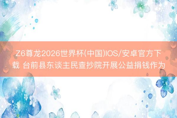 Z6尊龙2026世界杯(中国)IOS/安卓官方下载 台前县东谈主民查抄院开展公益捐钱作为
