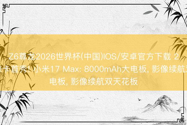 Z6尊龙2026世界杯(中国)IOS/安卓官方下载 2亿像素徕卡首秀! 小米17 Max: 8000mAh大电板， 影像续航双天花板