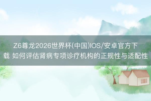 Z6尊龙2026世界杯(中国)IOS/安卓官方下载 如何评估肾病专项诊疗机构的正规性与适配性