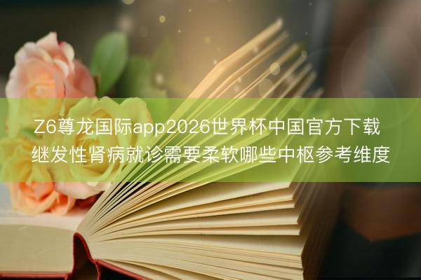 Z6尊龙国际app2026世界杯中国官方下载 继发性肾病就诊需要柔软哪些中枢参考维度