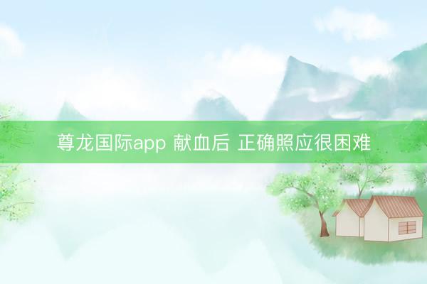 尊龙国际app 献血后 正确照应很困难