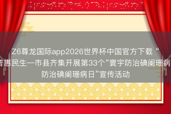 Z6尊龙国际app2026世界杯中国官方下载 “碘”亮健康 普惠民生—市县齐集开展第33个“寰宇防治碘阑珊病日”宣传活动