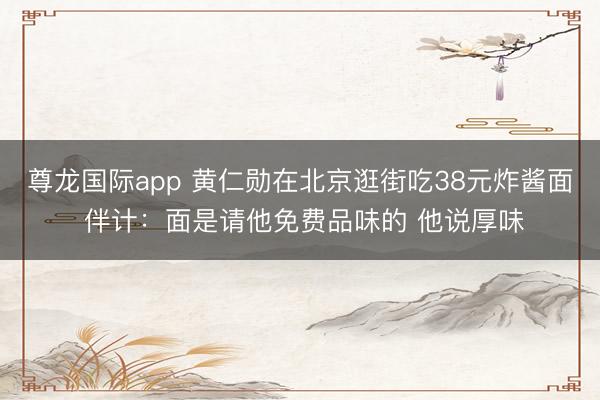 尊龙国际app 黄仁勋在北京逛街吃38元炸酱面 伴计：面是请他免费品味的 他说厚味