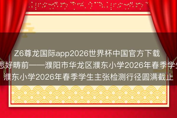 Z6尊龙国际app2026世界杯中国官方下载 守护亮堂双眸 点亮好意思好畴前——濮阳市华龙区濮东小学2026年春季学生主张检测行径圆满截止