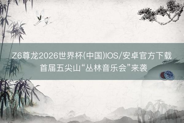 Z6尊龙2026世界杯(中国)IOS/安卓官方下载 首届五尖山“丛林音乐会”来袭