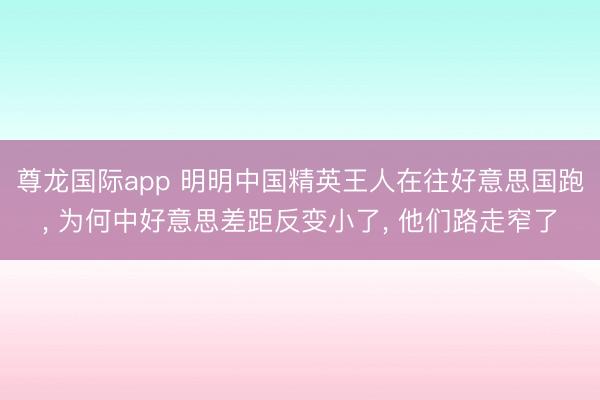 尊龙国际app 明明中国精英王人在往好意思国跑， 为何中好意思差距反变小了， 他们路走窄了