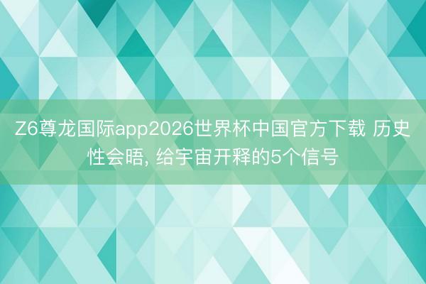 Z6尊龙国际app2026世界杯中国官方下载 历史性会晤， 给宇宙开释的5个信号