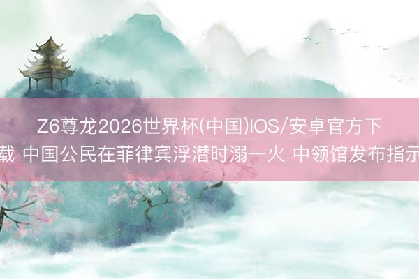 Z6尊龙2026世界杯(中国)IOS/安卓官方下载 中国公民在菲律宾浮潜时溺一火 中领馆发布指示
