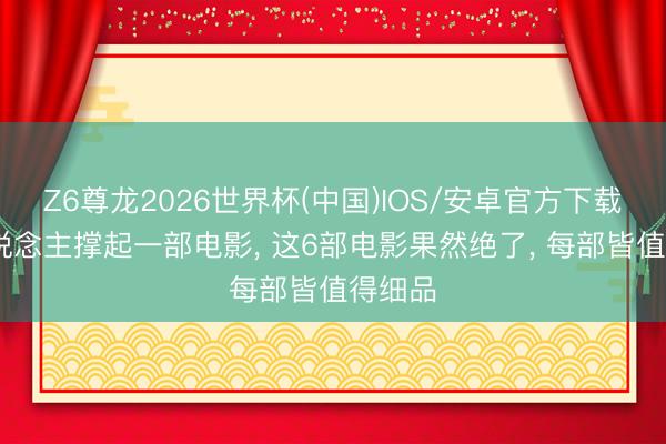 Z6尊龙2026世界杯(中国)IOS/安卓官方下载 一东说念主撑起一部电影， 这6部电影果然绝了， 每部皆值得细品