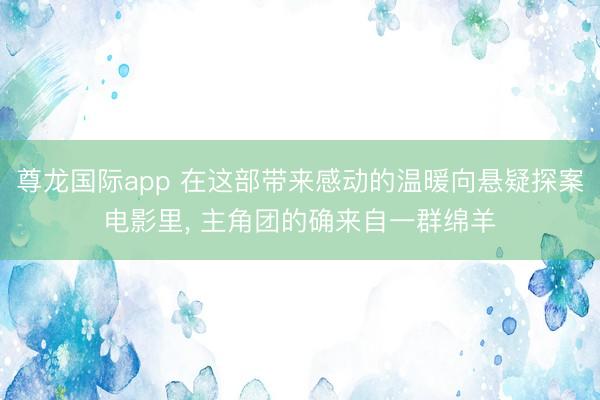 尊龙国际app 在这部带来感动的温暖向悬疑探案电影里, 主角团的确来自一群绵羊