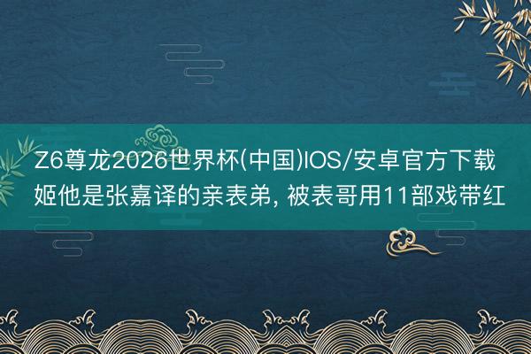Z6尊龙2026世界杯(中国)IOS/安卓官方下载 姬他是张嘉译的亲表弟， 被表哥用11部戏带红
