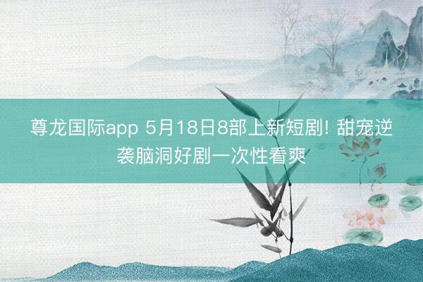 尊龙国际app 5月18日8部上新短剧! 甜宠逆袭脑洞好剧一次性看爽